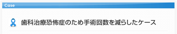 歯科治療恐怖症のため手術回数を減らしたケース